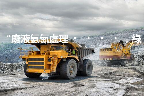 “廢液氨氮處理，綠色環(huán)保新篇章”